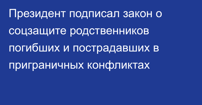 Президент подписал закон о соцзащите родственников погибших и пострадавших в приграничных конфликтах