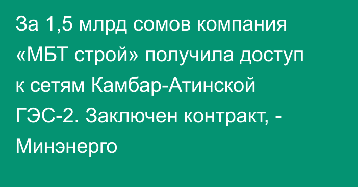 За 1,5 млрд сомов компания «МБТ строй» получила доступ к сетям Камбар-Атинской ГЭС-2. Заключен контракт, - Минэнерго