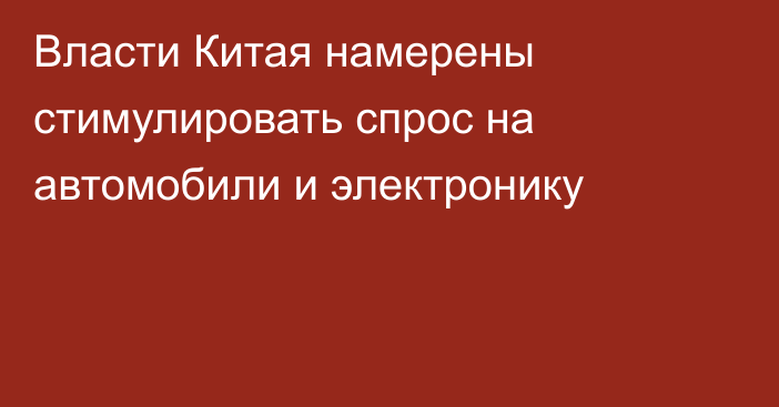 Власти Китая намерены стимулировать спрос на автомобили и электронику