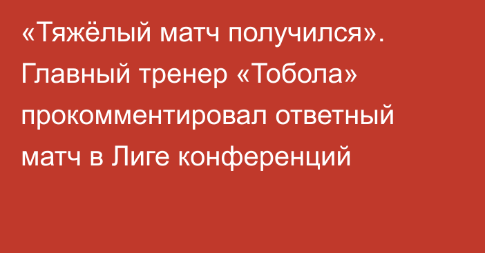 «Тяжёлый матч получился». Главный тренер «Тобола» прокомментировал ответный матч в Лиге конференций