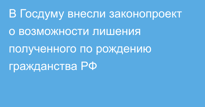 В Госдуму внесли законопроект о возможности лишения полученного по рождению гражданства РФ