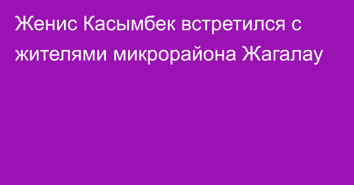 Женис Касымбек встретился с жителями микрорайона Жагалау