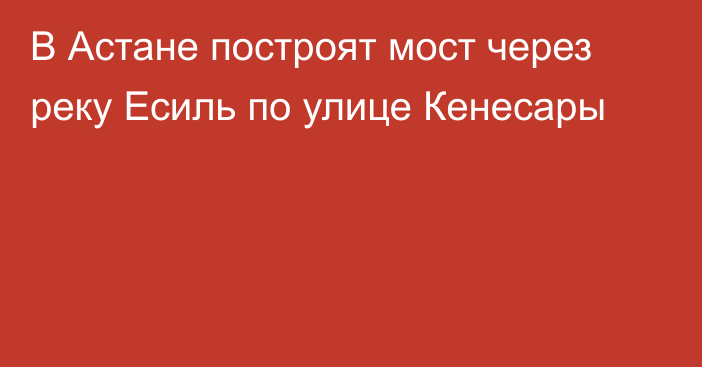 В Астане построят мост через реку Есиль по улице Кенесары