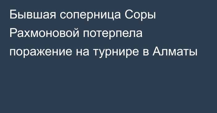 Бывшая соперница Соры Рахмоновой потерпела поражение на турнире в Алматы