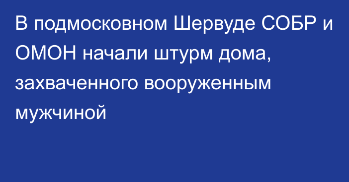 В подмосковном Шервуде СОБР и ОМОН начали штурм дома, захваченного вооруженным мужчиной