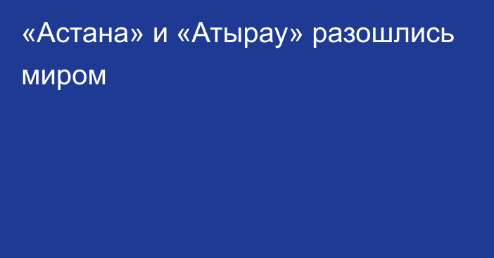 «Астана» и «Атырау» разошлись миром