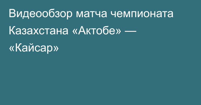 Видеообзор матча чемпионата Казахстана «Актобе» — «Кайсар»