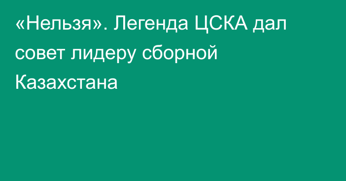 «Нельзя». Легенда ЦСКА дал совет лидеру сборной Казахстана