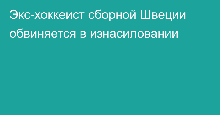 Экс-хоккеист сборной Швеции обвиняется в изнасиловании