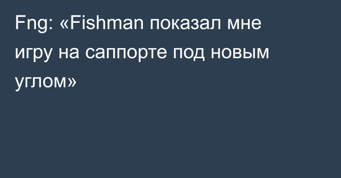 Fng: «Fishman показал мне игру на саппорте под новым углом»