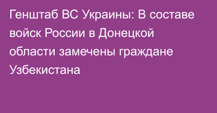 Генштаб ВС Украины: В составе войск России в Донецкой области замечены граждане Узбекистана