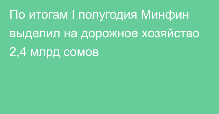 По итогам I полугодия Минфин выделил на дорожное хозяйство 2,4 млрд сомов