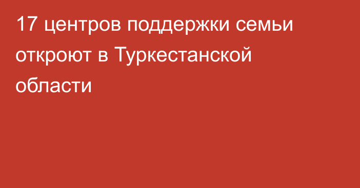 17 центров поддержки семьи откроют в Туркестанской области