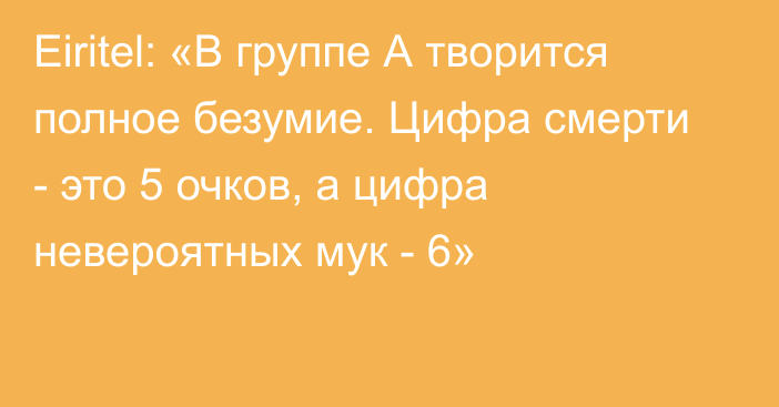 Eiritel: «В группе А творится полное безумие. Цифра смерти - это 5 очков, а цифра невероятных мук - 6»