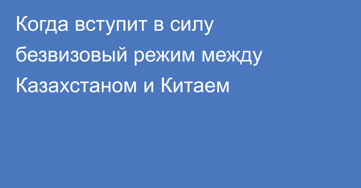 Когда вступит в силу безвизовый режим между Казахстаном и Китаем