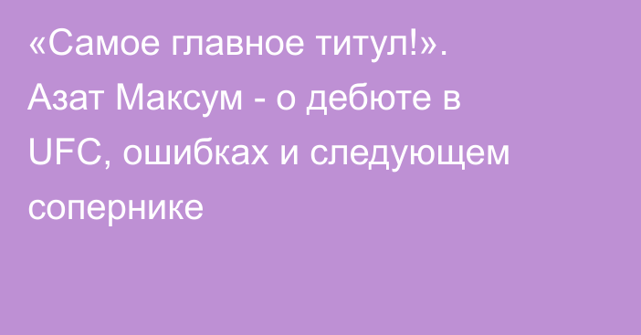 «Самое главное титул!». Азат Максум - о дебюте в UFC, ошибках и следующем сопернике