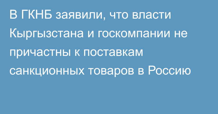 В ГКНБ заявили, что власти Кыргызстана и госкомпании не причастны к поставкам санкционных товаров в Россию