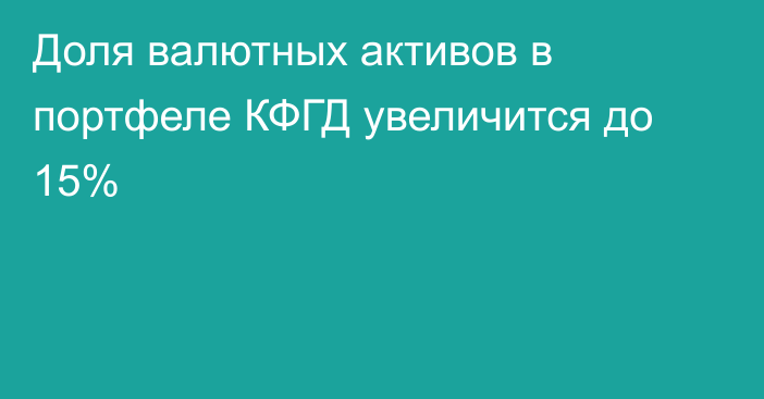 Доля валютных активов в портфеле КФГД увеличится до 15%