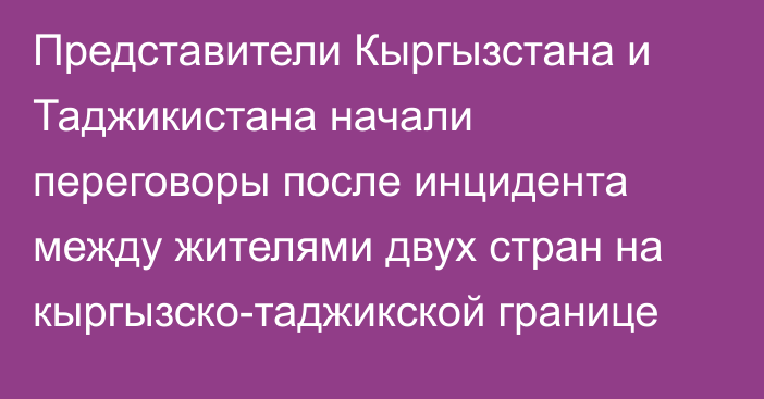 Представители Кыргызстана и Таджикистана начали переговоры после инцидента между жителями двух стран на кыргызско-таджикской границе