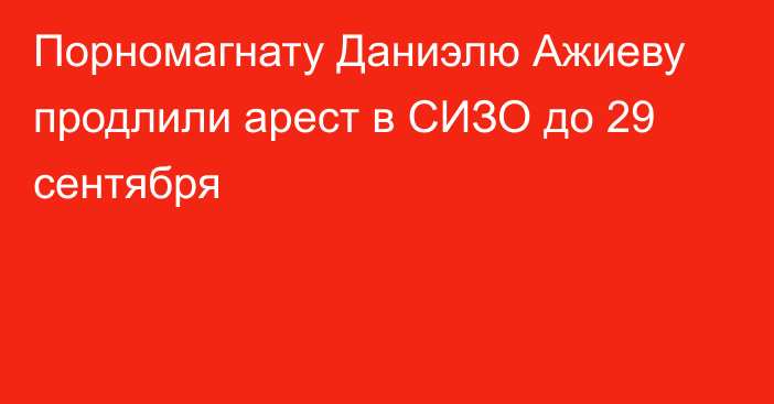 Порномагнату Даниэлю Ажиеву продлили арест в СИЗО до 29 сентября