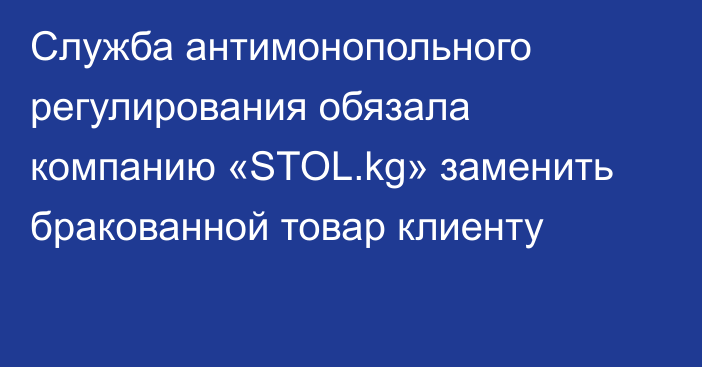 Служба антимонопольного регулирования обязала компанию «STOL.kg» заменить бракованной товар клиенту