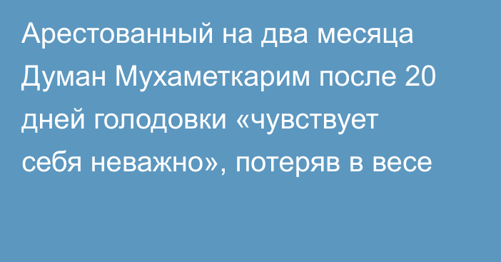 Арестованный на два месяца Думан Мухаметкарим после 20 дней голодовки «чувствует себя неважно», потеряв в весе