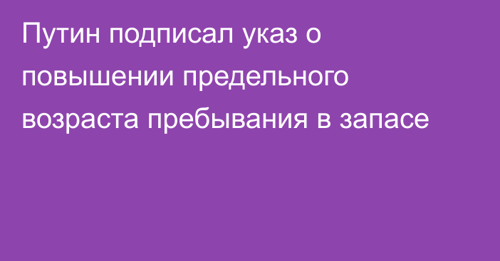 Путин подписал указ о повышении предельного возраста пребывания в запасе