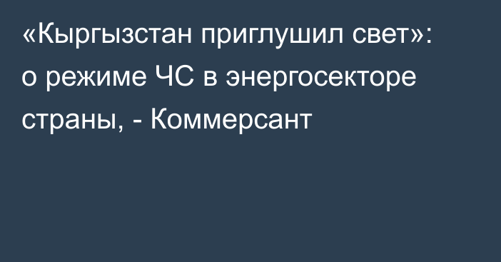 «Кыргызстан приглушил свет»: о режиме ЧС в энергосекторе страны, - Коммерсант