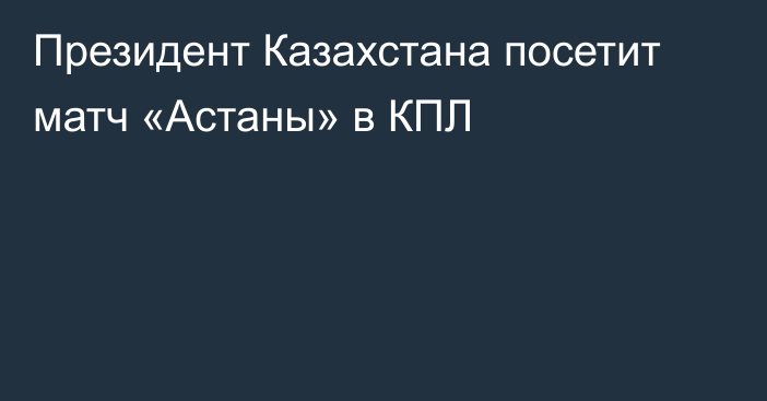 Президент Казахстана посетит матч «Астаны» в КПЛ