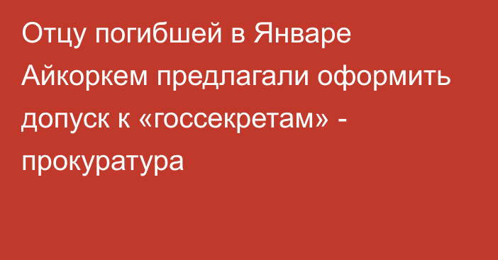 Отцу погибшей в Январе Айкоркем предлагали оформить допуск к «госсекретам» - прокуратура