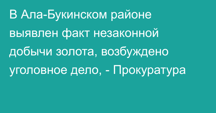 В Ала-Букинском районе выявлен факт незаконной добычи золота, возбуждено уголовное дело, - Прокуратура