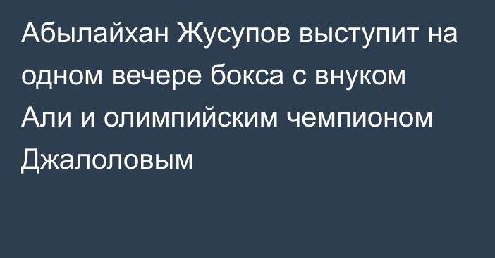 Абылайхан Жусупов выступит на одном вечере бокса с внуком Али и олимпийским чемпионом Джалоловым