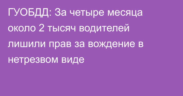 ГУОБДД: За четыре месяца около 2 тысяч водителей лишили прав за вождение в нетрезвом виде