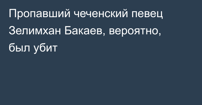 Пропавший чеченский певец Зелимхан Бакаев, вероятно, был убит