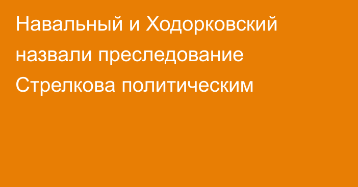 Навальный и Ходорковский назвали преследование Стрелкова политическим