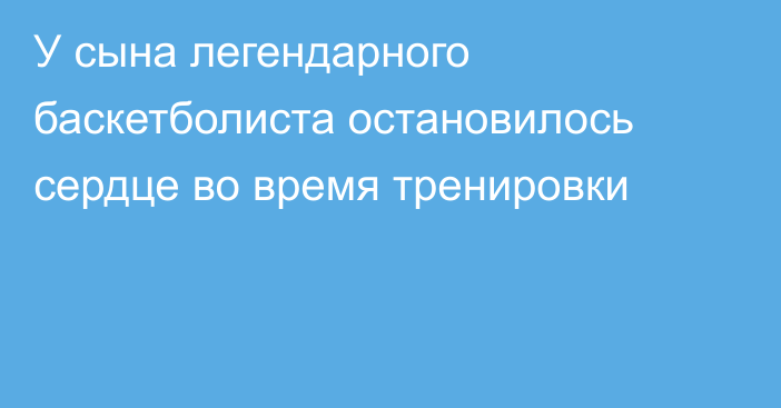 У сына легендарного баскетболиста остановилось сердце во время тренировки