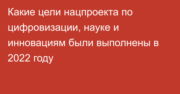 Какие цели нацпроекта по цифровизации, науке и инновациям были выполнены в 2022 году