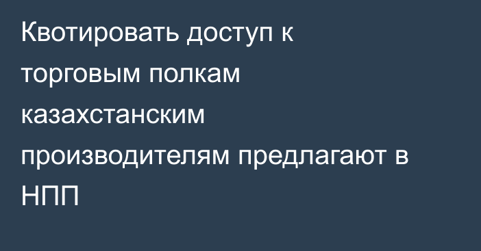 Квотировать доступ к торговым полкам казахстанским производителям предлагают в НПП