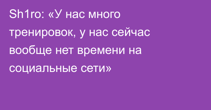 Sh1ro: «У нас много тренировок, у нас сейчас вообще нет времени на социальные сети»