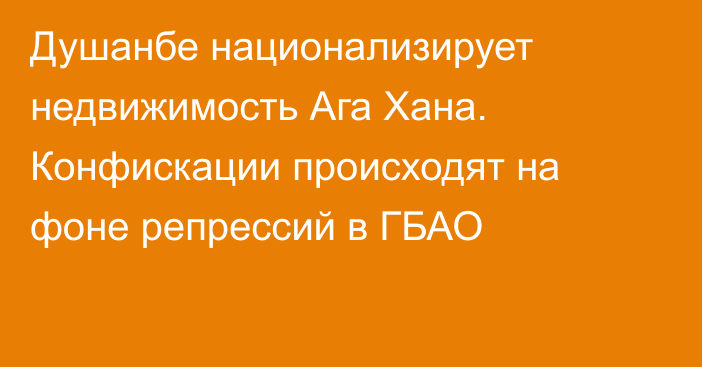 Душанбе национализирует недвижимость Ага Хана. Конфискации происходят на фоне репрессий в ГБАО