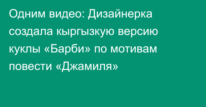 Одним видео: Дизайнерка создала кыргызкую версию куклы «Барби» по мотивам повести «Джамиля»