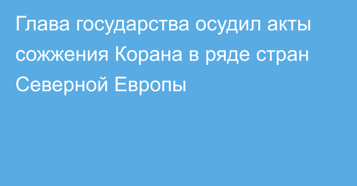 Глава государства осудил акты сожжения Корана в ряде стран Северной Европы