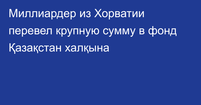 Миллиардер из Хорватии перевел крупную сумму в фонд Қазақстан халқына