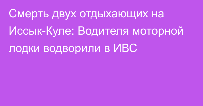 Смерть двух отдыхающих на Иссык-Куле: Водителя моторной лодки водворили в ИВС