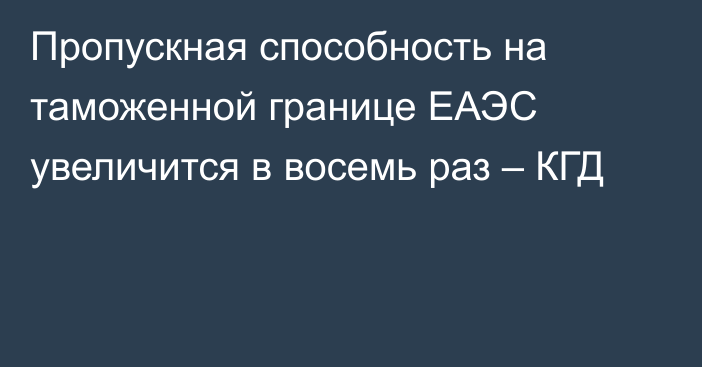 Пропускная способность на таможенной границе ЕАЭС увеличится в восемь раз – КГД