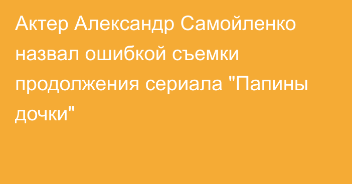 Актер Александр Самойленко назвал ошибкой съемки продолжения сериала 