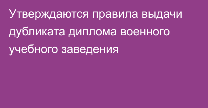 Утверждаются правила выдачи дубликата диплома военного учебного заведения