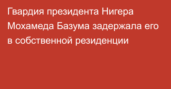 Гвардия президента Нигера Мохамеда Базума задержала его в собственной резиденции