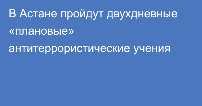 В Астане пройдут двухдневные «плановые» антитеррористические учения