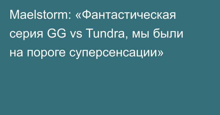 Maelstorm: «Фантастическая серия GG vs Tundra, мы были на пороге суперсенсации»